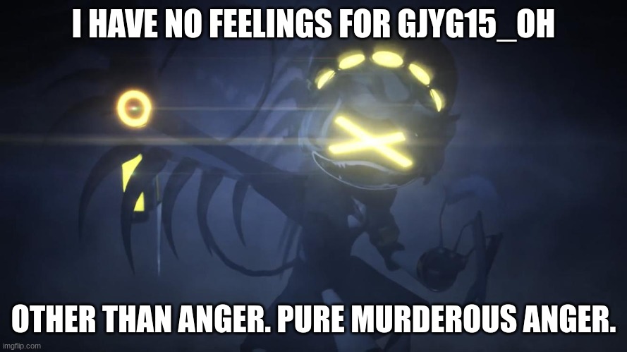 murder drones w | I HAVE NO FEELINGS FOR GJYG15_OH; OTHER THAN ANGER. PURE MURDEROUS ANGER. | image tagged in n in attack mode 2 | made w/ Imgflip meme maker