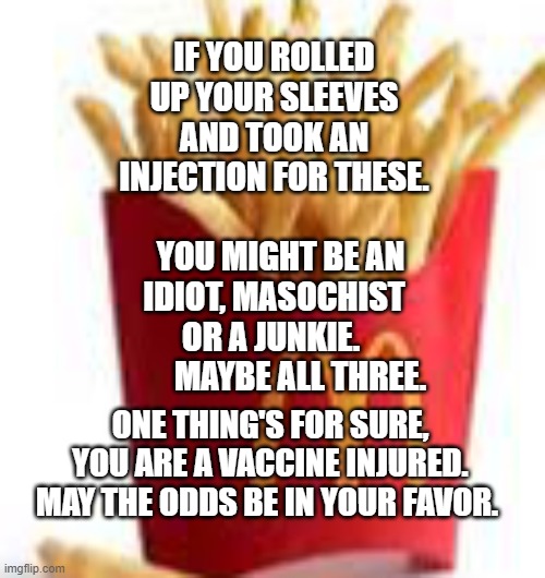 McDonald’s french fries | IF YOU ROLLED UP YOUR SLEEVES AND TOOK AN INJECTION FOR THESE.                   YOU MIGHT BE AN IDIOT, MASOCHIST OR A JUNKIE. 
         MAYBE ALL THREE. ONE THING'S FOR SURE, YOU ARE A VACCINE INJURED. MAY THE ODDS BE IN YOUR FAVOR. | image tagged in mcdonald s french fries | made w/ Imgflip meme maker