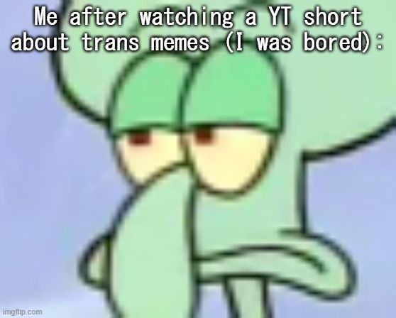 "Don't have a girlfriend? Become the girlfrie-" Shut up, it's literally not funny | Me after watching a YT short about trans memes (I was bored): | image tagged in bored squidward | made w/ Imgflip meme maker