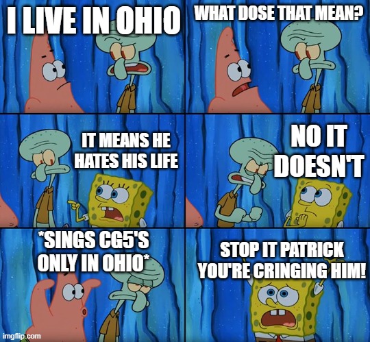 People in Ohio be like | I LIVE IN OHIO; WHAT DOSE THAT MEAN? NO IT DOESN'T; IT MEANS HE HATES HIS LIFE; *SINGS CG5'S ONLY IN OHIO*; STOP IT PATRICK YOU'RE CRINGING HIM! | image tagged in stop it patrick you're scaring him,only in ohio,ohio | made w/ Imgflip meme maker