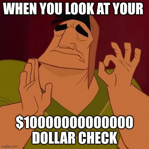 When X just right | WHEN YOU LOOK AT YOUR; $10000000000000 DOLLAR CHECK | image tagged in when x just right | made w/ Imgflip meme maker