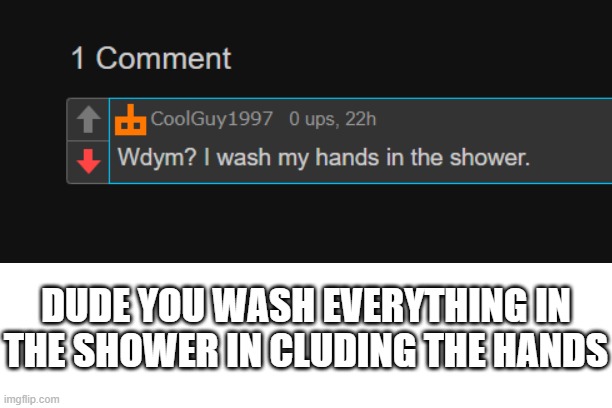 I cant comment so here: | DUDE YOU WASH EVERYTHING IN THE SHOWER IN CLUDING THE HANDS | made w/ Imgflip meme maker