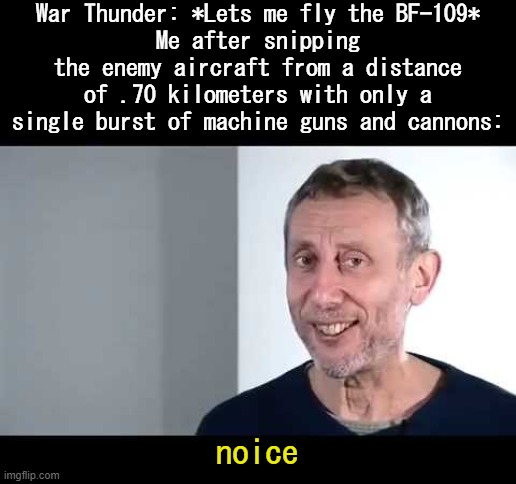 Very noice | War Thunder: *Lets me fly the BF-109*
Me after snipping the enemy aircraft from a distance of .70 kilometers with only a single burst of machine guns and cannons:; noice | image tagged in noice | made w/ Imgflip meme maker