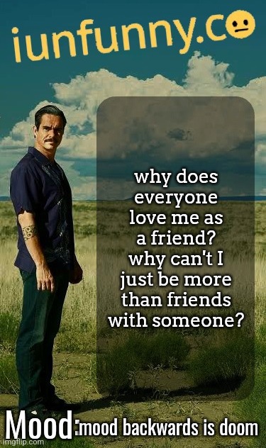 iUnFunny's Lalo Salamanca Template | why does everyone love me as a friend? why can't I just be more than friends with someone? mood backwards is doom | image tagged in iunfunny's lalo salamanca template | made w/ Imgflip meme maker