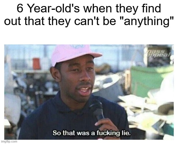 So That Was A F---ing Lie | 6 Year-old's when they find out that they can't be "anything" | image tagged in so that was a f---ing lie,they said i could be anything | made w/ Imgflip meme maker