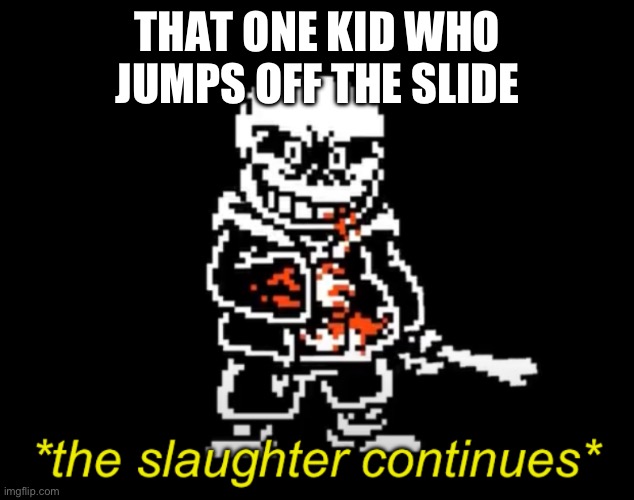 The slaughter continues | THAT ONE KID WHO JUMPS OFF THE SLIDE | image tagged in the slaughter continues | made w/ Imgflip meme maker