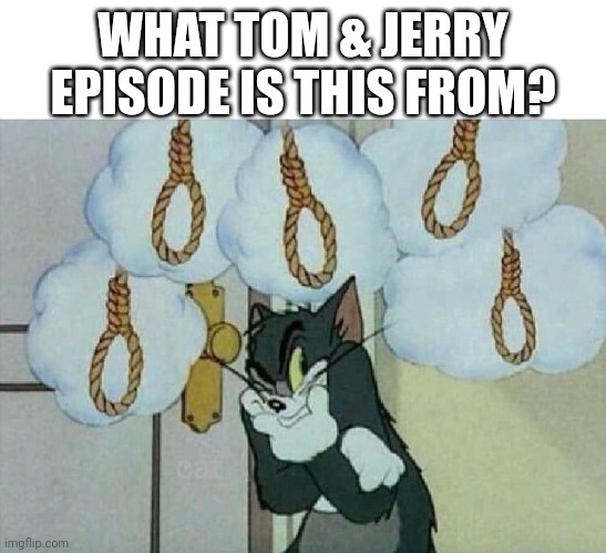 The struggle is real | WHAT TOM & JERRY EPISODE IS THIS FROM? | image tagged in suicide tom | made w/ Imgflip meme maker