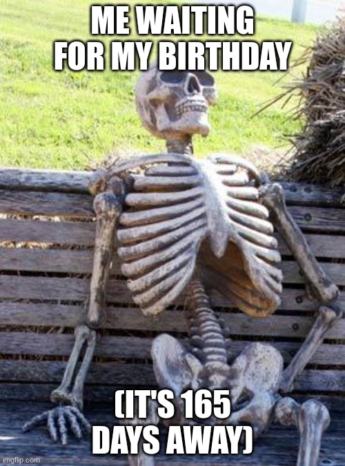 gonna | ME WAITING FOR MY BIRTHDAY; (IT'S 165 DAYS AWAY) | image tagged in memes,waiting skeleton | made w/ Imgflip meme maker