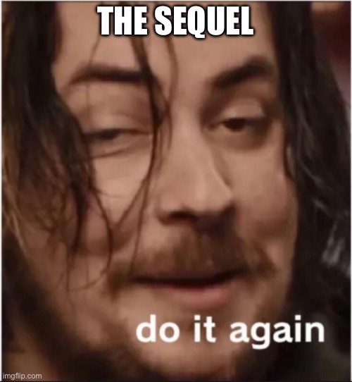 Do it again | THE SEQUEL | image tagged in do it again | made w/ Imgflip meme maker