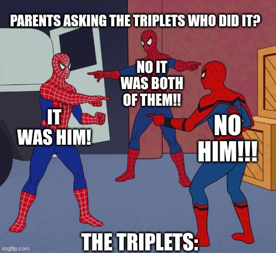 this is relatable | PARENTS ASKING THE TRIPLETS WHO DID IT? NO IT WAS BOTH OF THEM!! IT WAS HIM! NO HIM!!! THE TRIPLETS: | image tagged in spider man triple,relatable | made w/ Imgflip meme maker