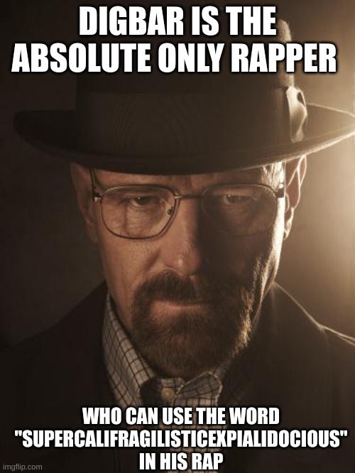 he used it in his song "bbc freestyle" | DIGBAR IS THE ABSOLUTE ONLY RAPPER; WHO CAN USE THE WORD "SUPERCALIFRAGILISTICEXPIALIDOCIOUS" IN HIS RAP | image tagged in walter white | made w/ Imgflip meme maker