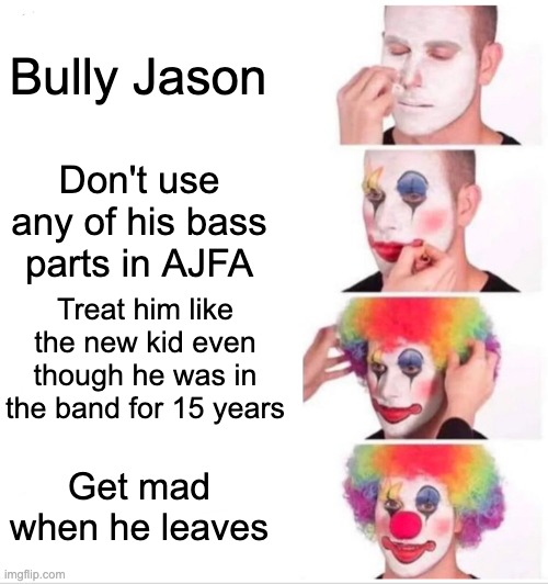 Metallica be like | Bully Jason; Don't use any of his bass parts in AJFA; Treat him like the new kid even though he was in the band for 15 years; Get mad when he leaves | image tagged in memes,clown applying makeup,heavy metal,metallica | made w/ Imgflip meme maker