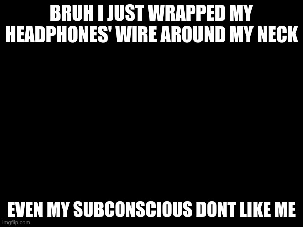 subconsciously ties noose | BRUH I JUST WRAPPED MY HEADPHONES' WIRE AROUND MY NECK; EVEN MY SUBCONSCIOUS DONT LIKE ME | image tagged in this is a joke | made w/ Imgflip meme maker