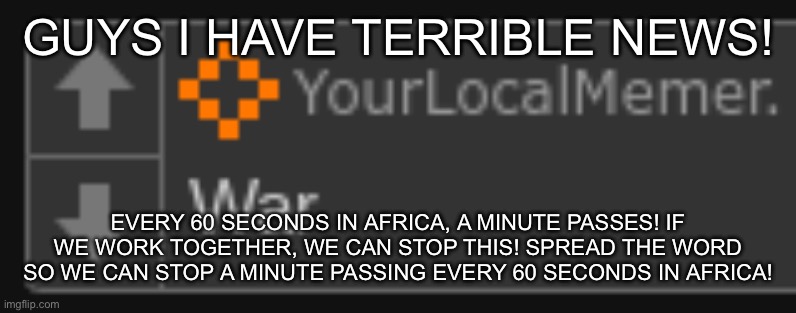 yourlocalmemer has a typo | GUYS I HAVE TERRIBLE NEWS! EVERY 60 SECONDS IN AFRICA, A MINUTE PASSES! IF WE WORK TOGETHER, WE CAN STOP THIS! SPREAD THE WORD SO WE CAN STOP A MINUTE PASSING EVERY 60 SECONDS IN AFRICA! | image tagged in yourlocalmemer has a typo | made w/ Imgflip meme maker