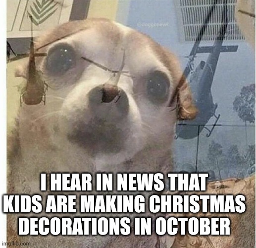 PTSD Chihuahua | I HEAR IN NEWS THAT KIDS ARE MAKING CHRISTMAS DECORATIONS IN OCTOBER | image tagged in ptsd chihuahua | made w/ Imgflip meme maker