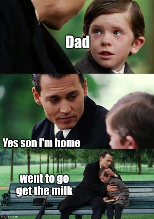Dad be gone milk | Dad; Yes son I'm home; went to go get the milk | image tagged in memes,finding neverland | made w/ Imgflip meme maker