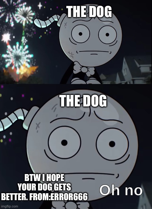 Oh no | THE DOG THE DOG BTW I HOPE YOUR DOG GETS BETTER. FROM:ERROR666 | image tagged in oh no | made w/ Imgflip meme maker
