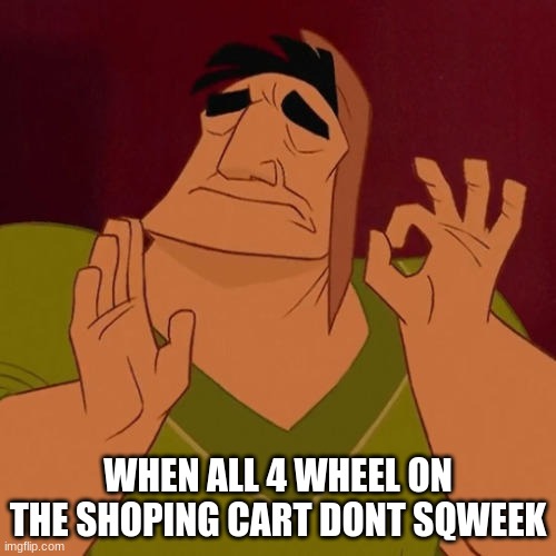 perfecto | WHEN ALL 4 WHEEL ON THE SHOPING CART DONT SQWEEK | image tagged in when x just right | made w/ Imgflip meme maker
