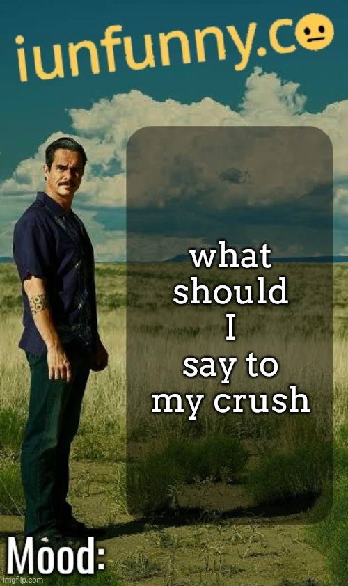 serious answers please I'm socially horribly awkward | what should I say to my crush | image tagged in iunfunny's lalo salamanca template | made w/ Imgflip meme maker