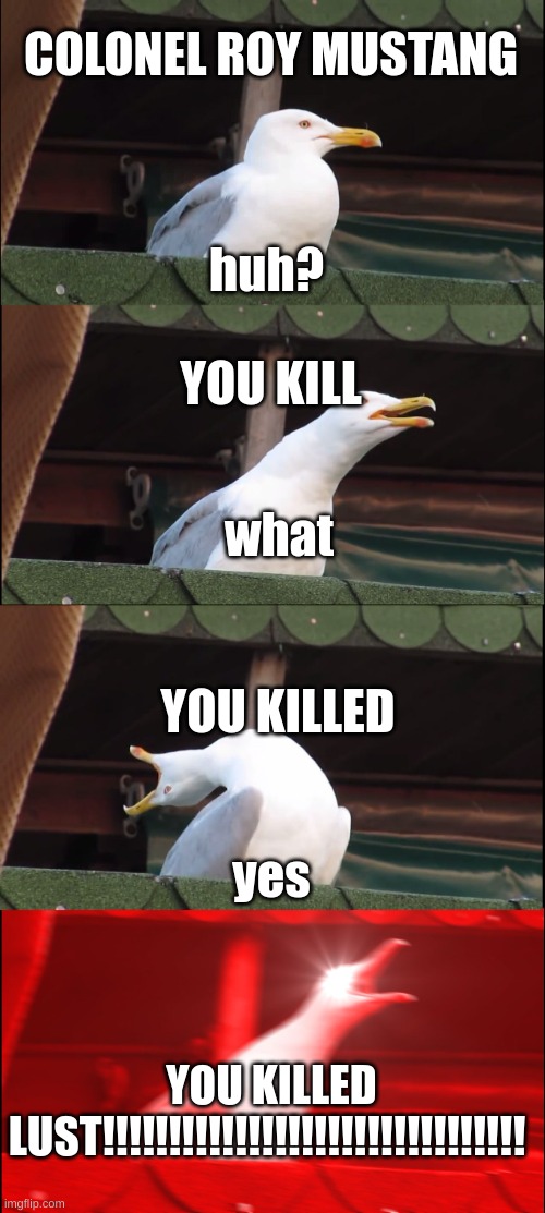 If you read the Fullmetal alchames manga you will get it | COLONEL ROY MUSTANG; huh? YOU KILL; what; YOU KILLED; yes; YOU KILLED LUST!!!!!!!!!!!!!!!!!!!!!!!!!!!!!!!! | image tagged in memes,inhaling seagull | made w/ Imgflip meme maker