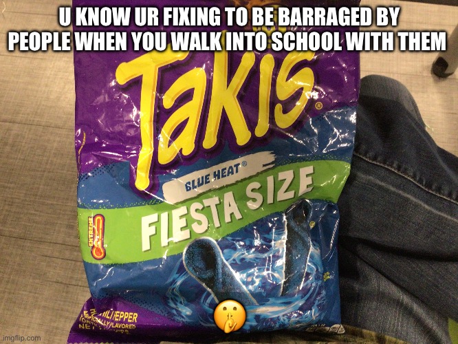 Lol | U KNOW UR FIXING TO BE BARRAGED BY PEOPLE WHEN YOU WALK INTO SCHOOL WITH THEM; 🤫 | image tagged in takis | made w/ Imgflip meme maker