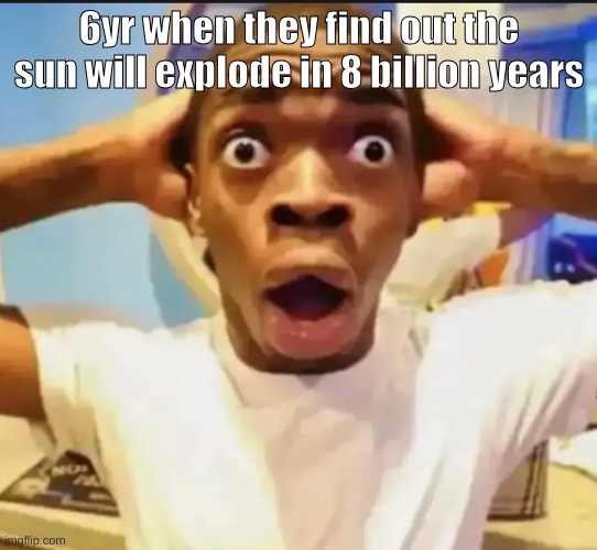WHAT | 6yr when they find out the sun will explode in 8 billion years | image tagged in surprised black guy,memes | made w/ Imgflip meme maker