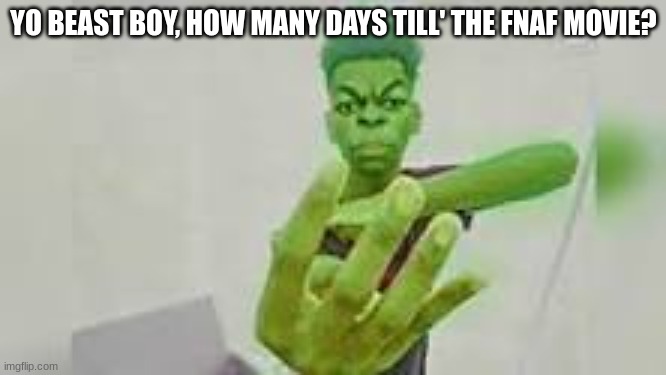 LET'S GOOOOOOOO | YO BEAST BOY, HOW MANY DAYS TILL' THE FNAF MOVIE? | image tagged in four finger beast boy | made w/ Imgflip meme maker