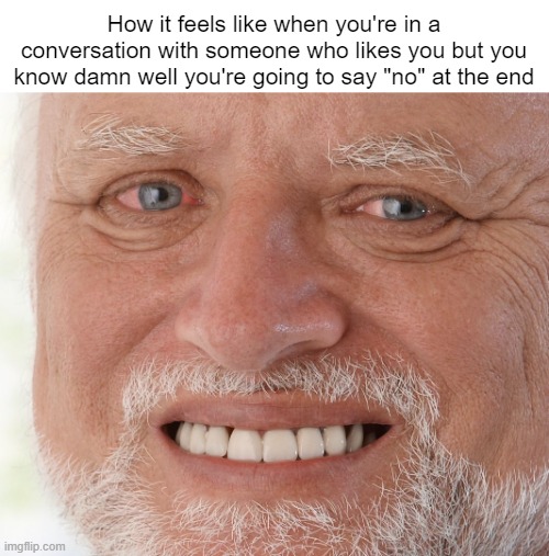 I feel guilty fsr, even though I'm not | How it feels like when you're in a conversation with someone who likes you but you know damn well you're going to say "no" at the end | image tagged in hide the pain harold | made w/ Imgflip meme maker