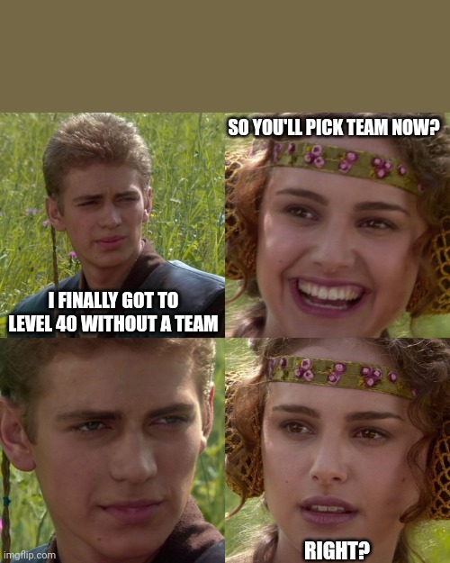 Anakin Padme 4 Panel | SO YOU'LL PICK TEAM NOW? I FINALLY GOT TO LEVEL 40 WITHOUT A TEAM; RIGHT? | image tagged in anakin padme 4 panel | made w/ Imgflip meme maker