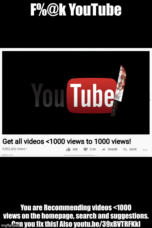 F%@k YouTube; Get all videos <1000 views to 1000 views! You are Recommending videos <1000 views on the homepage, search and suggestions. Can you fix this! Also youtu.be/39xBVTRFKkI | made w/ Imgflip meme maker