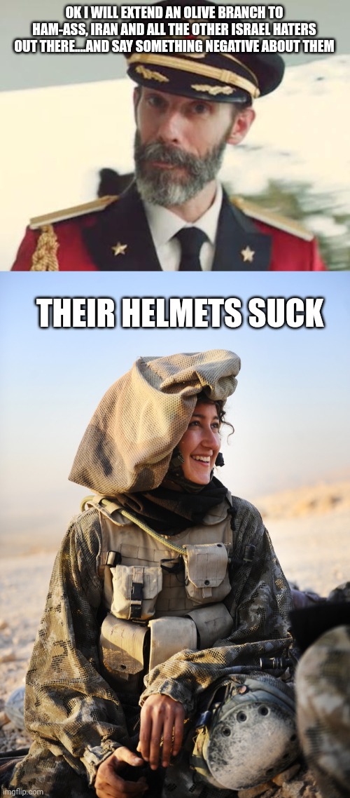 OK I WILL EXTEND AN OLIVE BRANCH TO HAM-ASS, IRAN AND ALL THE OTHER ISRAEL HATERS OUT THERE....AND SAY SOMETHING NEGATIVE ABOUT THEM; THEIR HELMETS SUCK | image tagged in captain obvious | made w/ Imgflip meme maker