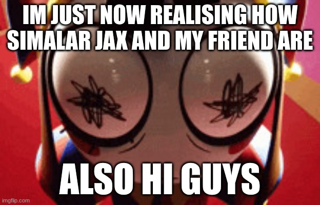 Heyo guys! | IM JUST NOW REALISING HOW SIMALAR JAX AND MY FRIEND ARE; ALSO HI GUYS | image tagged in w h a t | made w/ Imgflip meme maker