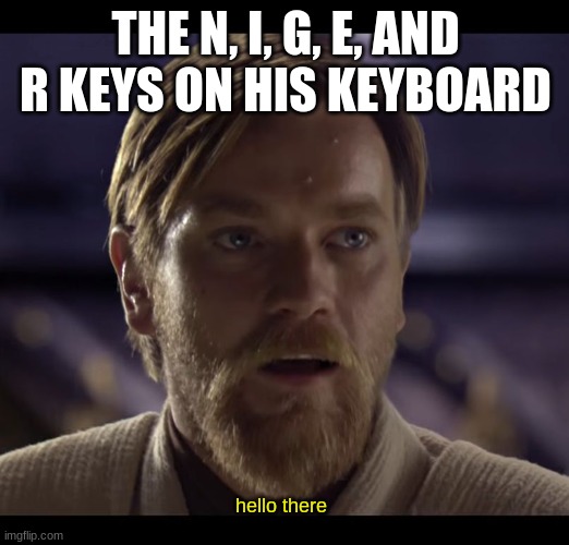 Hello there | THE N, I, G, E, AND R KEYS ON HIS KEYBOARD hello there | image tagged in hello there | made w/ Imgflip meme maker