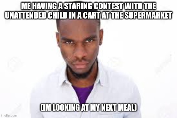 food | ME HAVING A STARING CONTEST WITH THE UNATTENDED CHILD IN A CART AT THE SUPERMARKET; (IM LOOKING AT MY NEXT MEAL) | image tagged in memes | made w/ Imgflip meme maker