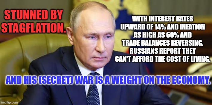 Ukraine is beating up our enemy for us. We need to keep up our support. | WITH INTEREST RATES UPWARD OF 14% AND INFATION AS HIGH AS 60% AND TRADE BALANCES REVERSING, RUSSIANS REPORT THEY CAN'T AFFORD THE COST OF LIVING. STUNNED BY STAGFLATION. AND HIS (SECRET) WAR IS A WEIGHT ON THE ECONOMY. | image tagged in politics | made w/ Imgflip meme maker