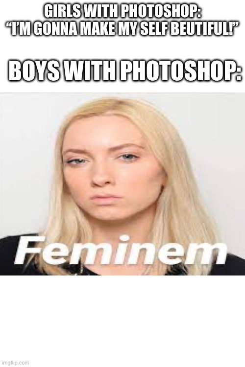 Feminem | GIRLS WITH PHOTOSHOP:
“I’M GONNA MAKE MY SELF BEUTIFUL!”; BOYS WITH PHOTOSHOP: | image tagged in fun | made w/ Imgflip meme maker