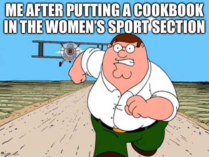 Peter Griffin running away | ME AFTER PUTTING A COOKBOOK IN THE WOMEN’S SPORT SECTION | image tagged in peter griffin running away | made w/ Imgflip meme maker