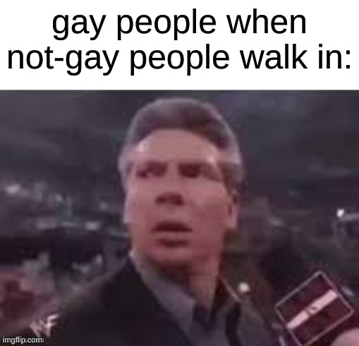 x when x walks in | gay people when not-gay people walk in: | image tagged in x when x walks in | made w/ Imgflip meme maker