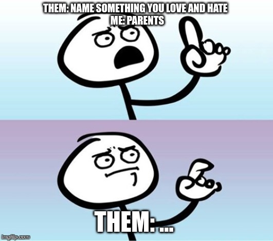 Wait a minute!  Never mind. | THEM: NAME SOMETHING YOU LOVE AND HATE  
ME: PARENTS; THEM: ... | image tagged in wait a minute never mind | made w/ Imgflip meme maker