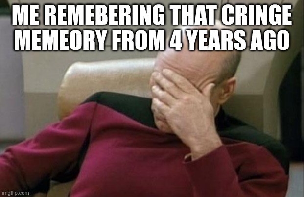 very cringe | ME REMEBERING THAT CRINGE MEMEORY FROM 4 YEARS AGO | image tagged in memes,captain picard facepalm | made w/ Imgflip meme maker