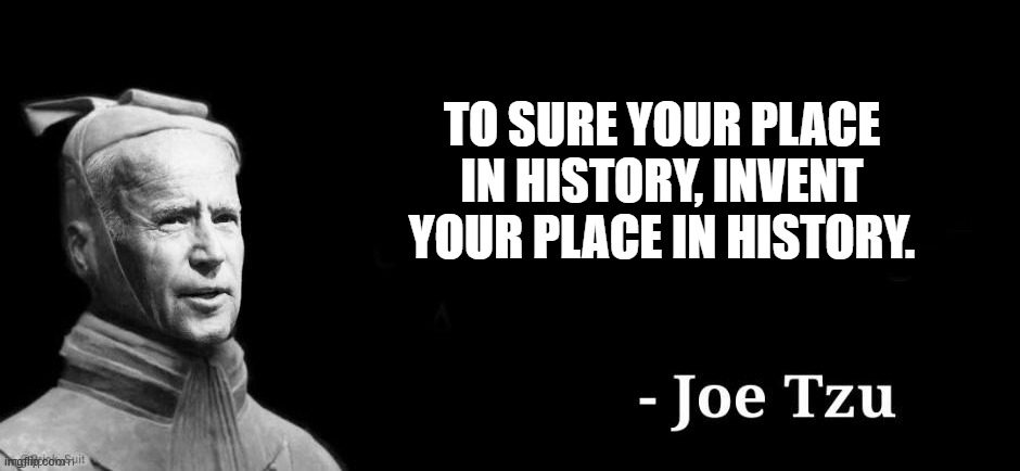 Joe Tzu | TO SURE YOUR PLACE IN HISTORY, INVENT YOUR PLACE IN HISTORY. | image tagged in joe tzu | made w/ Imgflip meme maker