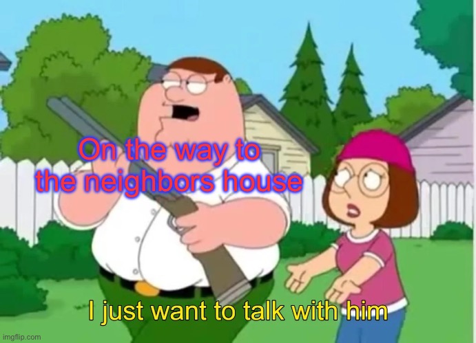 I just want to talk with him | On the way to the neighbors house | image tagged in i just want to talk with him | made w/ Imgflip meme maker