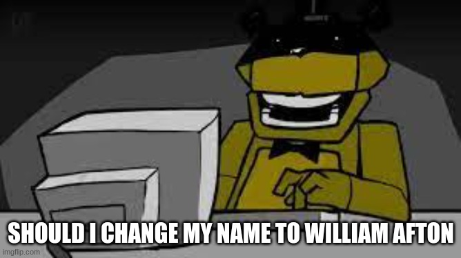 me spreading misinfromation | SHOULD I CHANGE MY NAME TO WILLIAM AFTON | image tagged in me spreading misinfromation | made w/ Imgflip meme maker