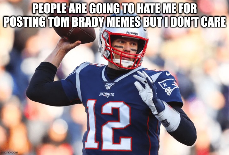 PEOPLE ARE GOING TO HATE ME FOR POSTING TOM BRADY MEMES BUT I DON'T CARE | made w/ Imgflip meme maker