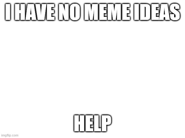 i am officialy running out of ideas | I HAVE NO MEME IDEAS; HELP | image tagged in memes,need,more,ideas | made w/ Imgflip meme maker