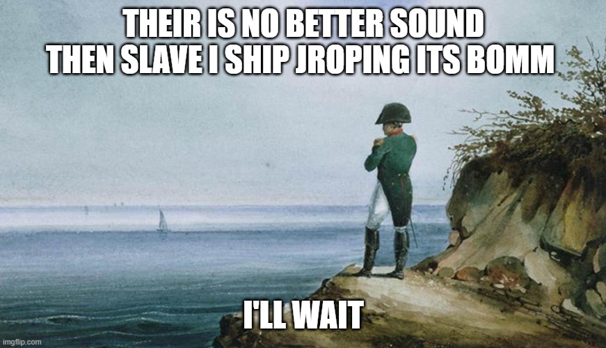 starwars | THEIR IS NO BETTER SOUND THEN SLAVE I SHIP JROPING ITS BOMM; I'LL WAIT | image tagged in napoleon theres nothing we can do | made w/ Imgflip meme maker