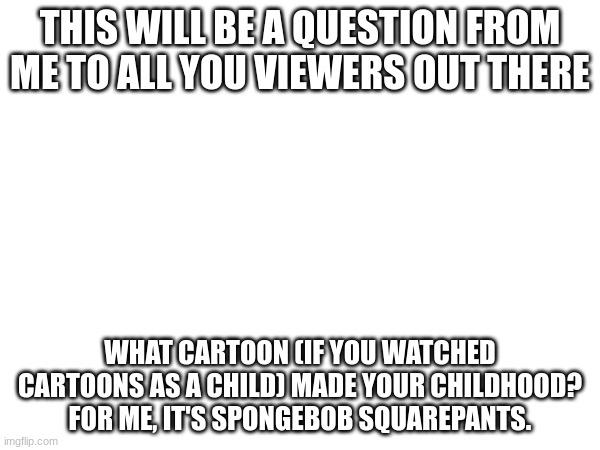 :) | THIS WILL BE A QUESTION FROM ME TO ALL YOU VIEWERS OUT THERE; WHAT CARTOON (IF YOU WATCHED CARTOONS AS A CHILD) MADE YOUR CHILDHOOD? FOR ME, IT'S SPONGEBOB SQUAREPANTS. | image tagged in question,cartoon | made w/ Imgflip meme maker