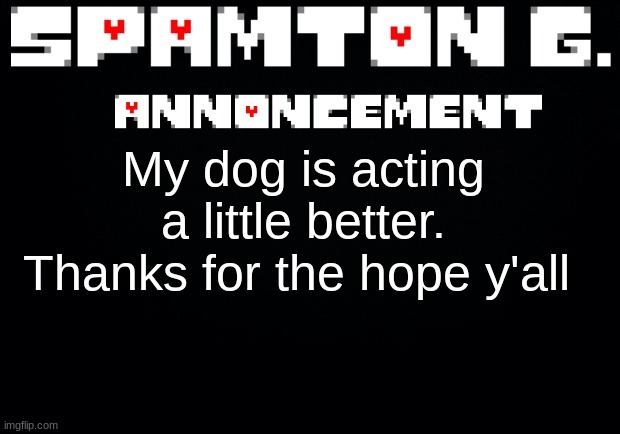 Spamton announcement temp | My dog is acting a little better. Thanks for the hope y'all | image tagged in spamton announcement temp | made w/ Imgflip meme maker