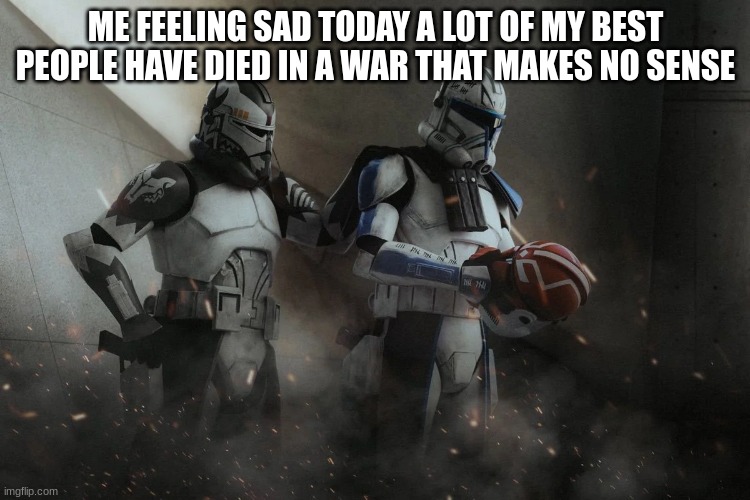 ME FEELING SAD TODAY A LOT OF MY BEST PEOPLE HAVE DIED IN A WAR THAT MAKES NO SENSE | made w/ Imgflip meme maker