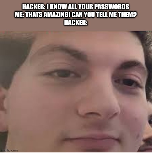 Outsmarted | HACKER: I KNOW ALL YOUR PASSWORDS
ME: THATS AMAZING! CAN YOU TELL ME THEM?
HACKER: | image tagged in fun,memes,vernias,party crashers | made w/ Imgflip meme maker